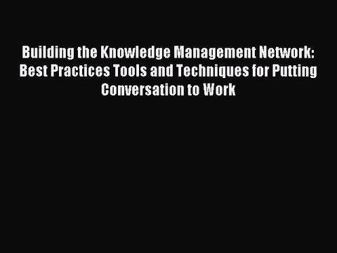Read Building the Knowledge Management Network: Best Practices Tools and Techniques for Putting