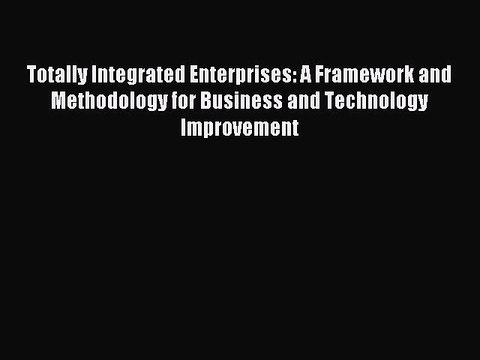 Read Totally Integrated Enterprises: A Framework and Methodology for Business and Technology