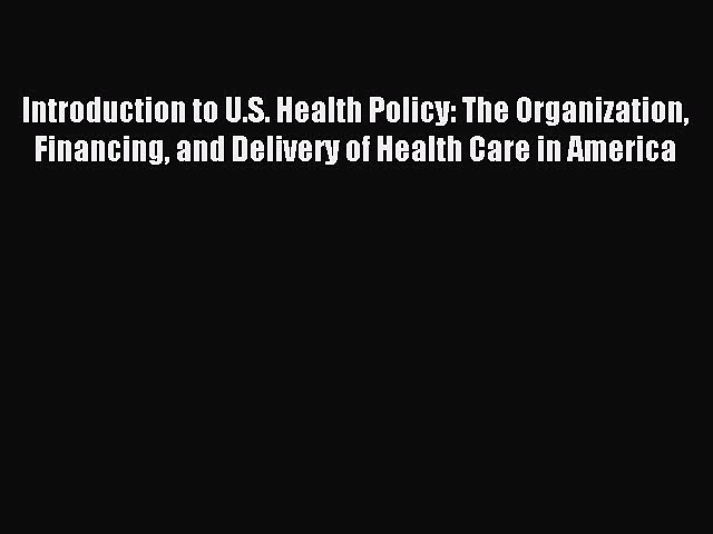 Read Introduction to U.S. Health Policy: The Organization Financing and Delivery of Health