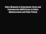 Read Ethics Moments in Government: Cases and Controversies (ASPA Series in Public Administration