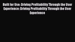 Read Built for Use: Driving Profitability Through the User Experience: Driving Profitability
