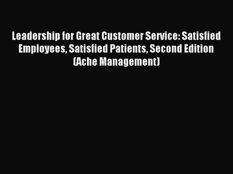 Read Leadership for Great Customer Service: Satisfied Employees Satisfied Patients Second Edition