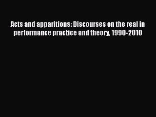 PDF Acts and apparitions: Discourses on the real in performance practice and theory 1990-2010