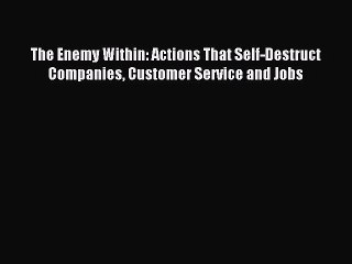 Read The Enemy Within: Actions That Self-Destruct Companies Customer Service and Jobs Ebook