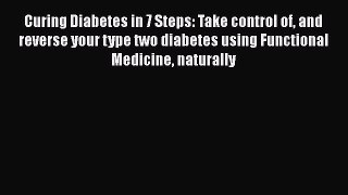 Read Curing Diabetes in 7 Steps: Take Control Of and Reverse Your Type Two Diabetes Using Functional