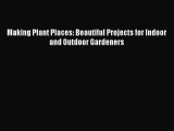 Read Making Plant Places: Beautiful Projects for Indoor and Outdoor Gardeners Ebook Free