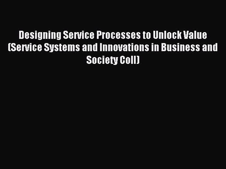 Read Designing Service Processes to Unlock Value (Service Systems and Innovations in Business