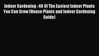 Read Indoor Gardening : 40 Of The Easiest Indoor Plants You Can Grow (House Plants and Indoor