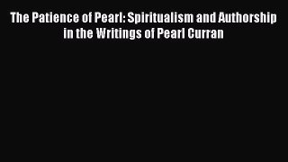 Download The Patience of Pearl: Spiritualism and Authorship in the Writings of Pearl Curran