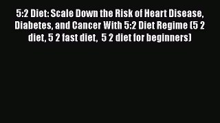 Download 5:2 Diet: Scale Down the Risk of Heart Disease Diabetes and Cancer With 5:2 Diet Regime