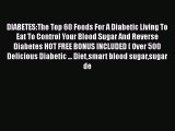 Read DIABETES:The Top 60 Foods For A Diabetic Living To Eat To Control Your Blood Sugar And