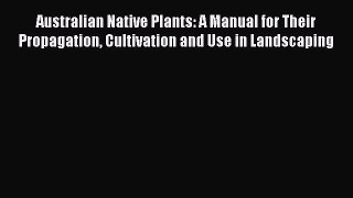 Read Australian Native Plants: A Manual for Their Propagation Cultivation and Use in Landscaping