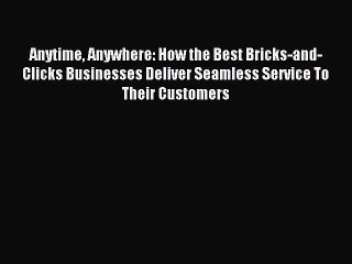 Read Anytime Anywhere: How the Best Bricks-and-Clicks Businesses Deliver Seamless Service To