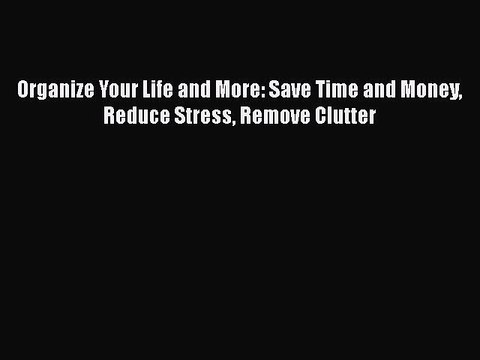 PDF Organize Your Life and More: Save Time and Money Reduce Stress Remove Clutter Free Books