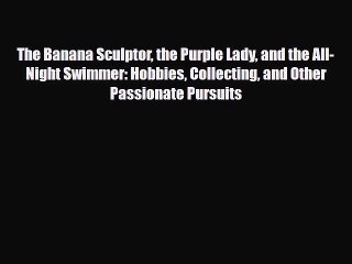 Read ‪The Banana Sculptor the Purple Lady and the All-Night Swimmer: Hobbies Collecting and