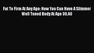 Download Fat To Firm At Any Age: How You Can Have A Slimmer Well Toned Body At Age 3040 PDF