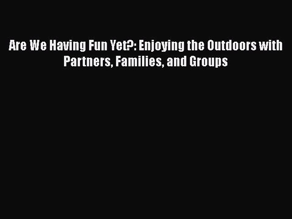 PDF Are We Having Fun Yet?: Enjoying the Outdoors with Partners Families and Groups  EBook