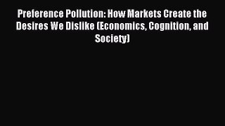 Read Preference Pollution: How Markets Create the Desires We Dislike (Economics Cognition and