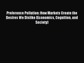 Read Preference Pollution: How Markets Create the Desires We Dislike (Economics Cognition and