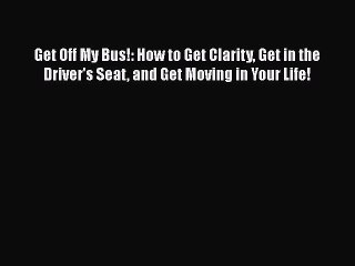 PDF Get Off My Bus!: How to Get Clarity Get in the Driver's Seat and Get Moving in Your Life!