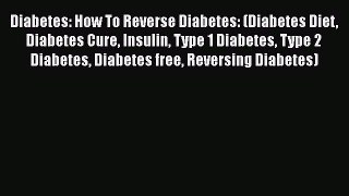 Read Diabetes: How To Reverse Diabetes: (Diabetes Diet Diabetes Cure Insulin Type 1 Diabetes