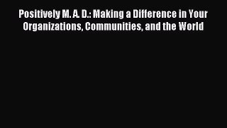 Download Positively M. A. D.: Making a Difference in Your Organizations Communities and the