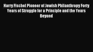 Read Harry Fischel Pioneer of Jewish Philanthropy Forty Years of Struggle for a Principle and