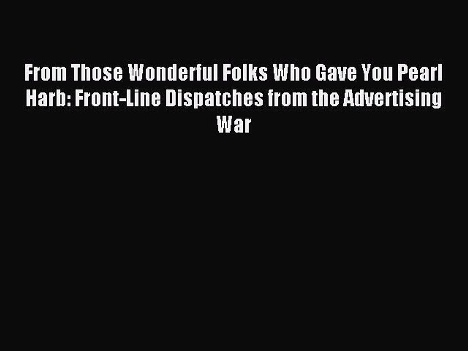 Read From Those Wonderful Folks Who Gave You Pearl Harb: Front-Line Dispatches from the Advertising