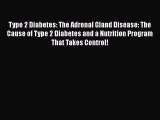 Read Type 2 Diabetes: The Adrenal Gland Disease: The Cause of Type 2 Diabetes and a Nutrition