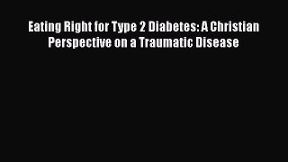 Read Eating Right for Type 2 Diabetes: A Christian Perspective on a Traumatic Disease Ebook