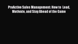 Download ProActive Sales Management: How to  Lead Motivate and Stay Ahead of the Game Ebook