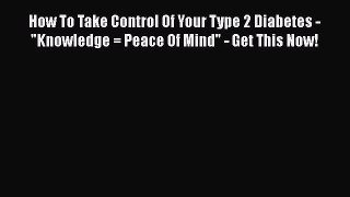 Read How To Take Control Of Your Type 2 Diabetes - Knowledge = Peace Of Mind - Get This Now!