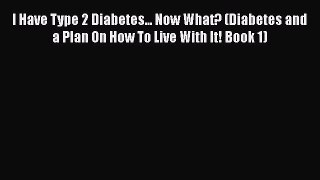 Read I Have Type 2 Diabetes... Now What? (Diabetes and a Plan On How To Live With It! Book