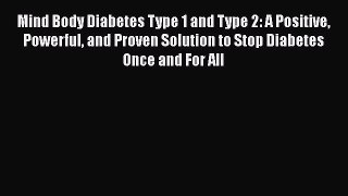 Read Mind Body Diabetes Type 1 and Type 2: A Positive Powerful and Proven Solution to Stop