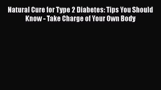 Download Natural Cure for Type 2 Diabetes: Tips You Should Know - Take Charge of Your Own Body