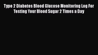 Read Type 2 Diabetes Blood Glucose Monitoring Log For Testing Your Blood Sugar 2 Times a Day