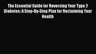 Download The Essential Guide for Reversing Your Type 2 Diabetes: A Step-By-Step Plan for Reclaiming