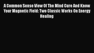 Read A Common Sense View Of The Mind Cure And Know Your Magnetic Field: Two Classic Works On