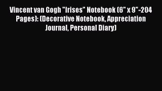 Read Vincent van Gogh Irises Notebook (6 x 9-204 Pages): (Decorative Notebook Appreciation