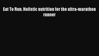 Download Eat To Run. Holistic nutrition for the ultra-marathon runner PDF Free
