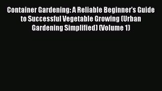Read Container Gardening: A Reliable Beginner's Guide to Successful Vegetable Growing (Urban