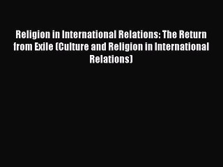 Download Religion in International Relations: The Return from Exile (Culture and Religion in