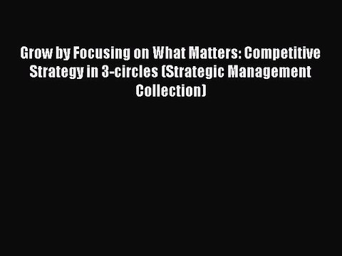 Read Grow by Focusing on What Matters: Competitive Strategy in 3-circles (Strategic Management