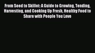 Read From Seed to Skillet: A Guide to Growing Tending Harvesting and Cooking Up Fresh Healthy