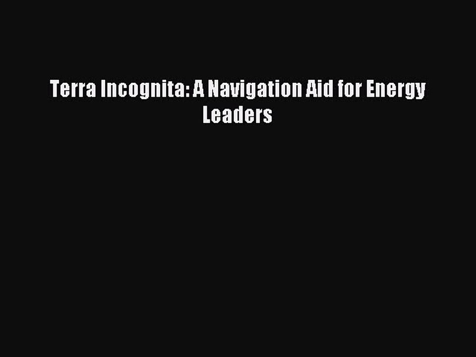 Read Terra Incognita: A Navigation Aid for Energy Leaders Ebook Free