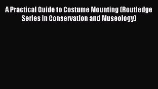 Read A Practical Guide to Costume Mounting (Routledge Series in Conservation and Museology)