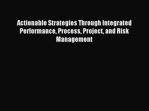 Read Actionable Strategies Through Integrated Performance Process Project and Risk Management