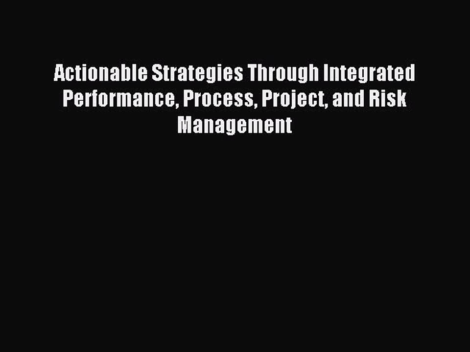 Read Actionable Strategies Through Integrated Performance Process Project and Risk Management