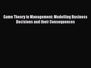 Read Game Theory in Management: Modelling Business Decisions and their Consequences Ebook Free