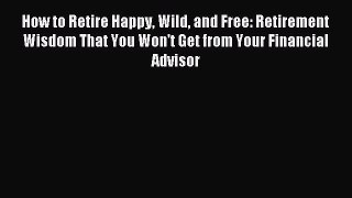 Read How to Retire Happy Wild and Free: Retirement Wisdom That You Won't Get from Your Financial